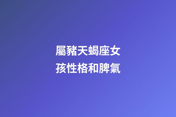 屬豬天蝎座女孩性格和脾氣-第1張-星座運勢-玄機派