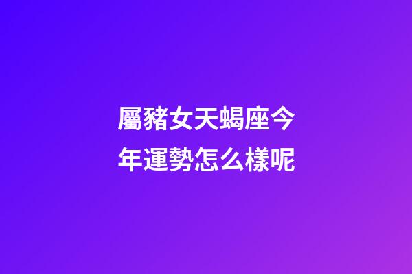 屬豬女天蝎座今年運勢怎么樣呢-第1張-星座運勢-玄機派