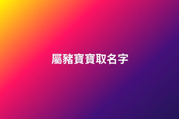 屬豬寶寶取名字(屬豬的寶寶取名字用哪些字好)-第1張-寶寶起名-玄機派