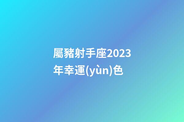 屬豬射手座2023年幸運(yùn)色-第1張-星座運(yùn)勢(shì)-玄機(jī)派