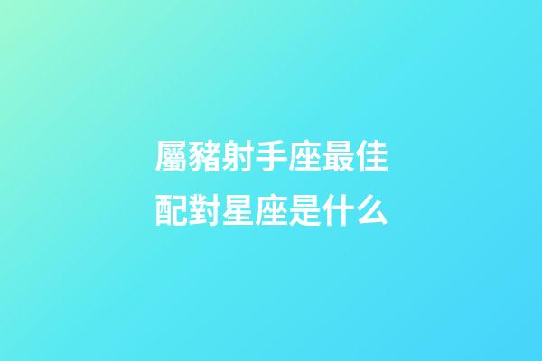 屬豬射手座最佳配對星座是什么-第1張-星座運勢-玄機派
