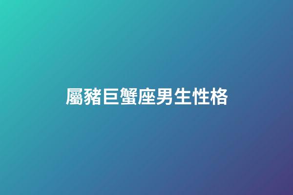 屬豬巨蟹座男生性格-第1張-星座運勢-玄機派