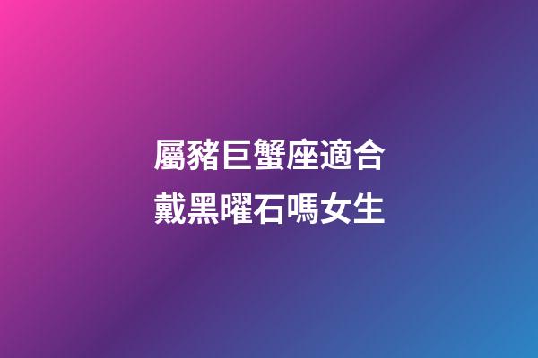 屬豬巨蟹座適合戴黑曜石嗎女生
