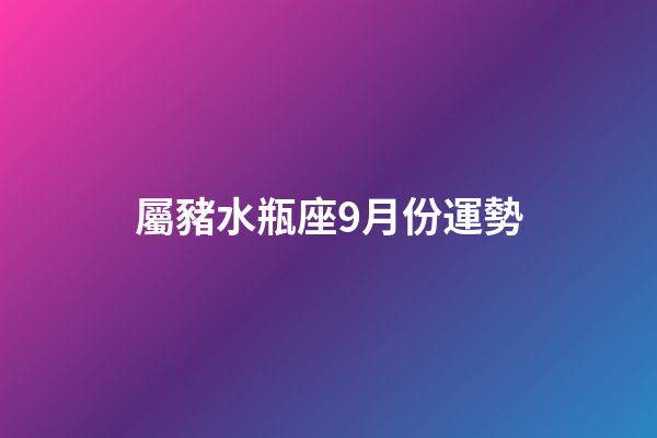 屬豬水瓶座9月份運勢-第1張-星座運勢-玄機派
