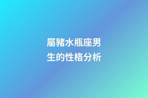 屬豬水瓶座男生的性格分析-第1張-星座運勢-玄機派