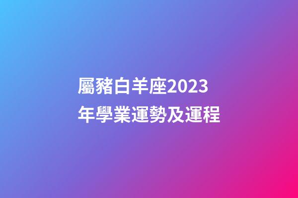屬豬白羊座2023年學業運勢及運程-第1張-星座運勢-玄機派
