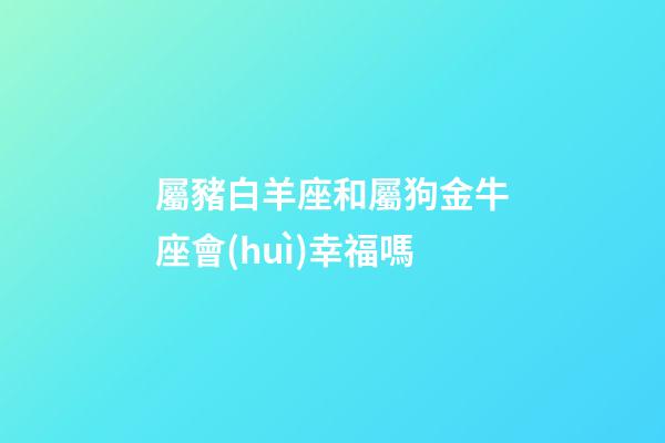屬豬白羊座和屬狗金牛座會(huì)幸福嗎