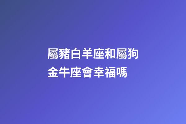 屬豬白羊座和屬狗金牛座會幸福嗎