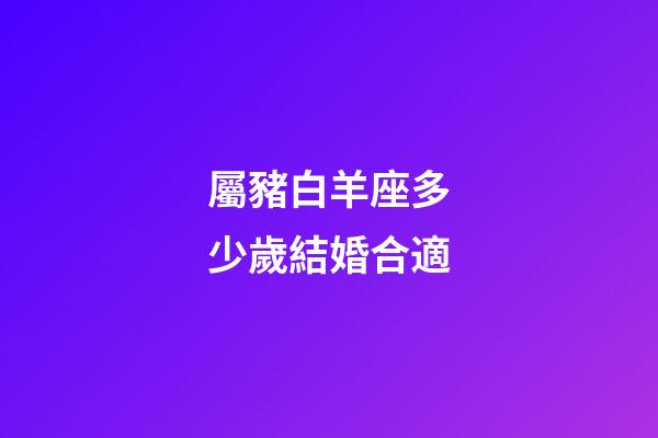 屬豬白羊座多少歲結婚合適