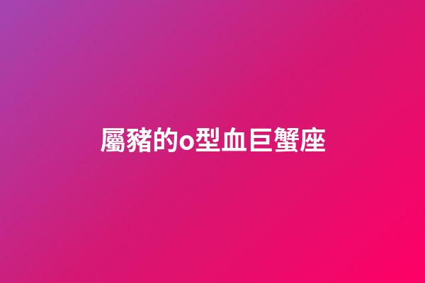 屬豬的o型血巨蟹座