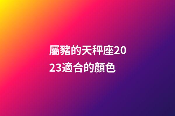 屬豬的天秤座2023適合的顏色-第1張-星座運勢-玄機派