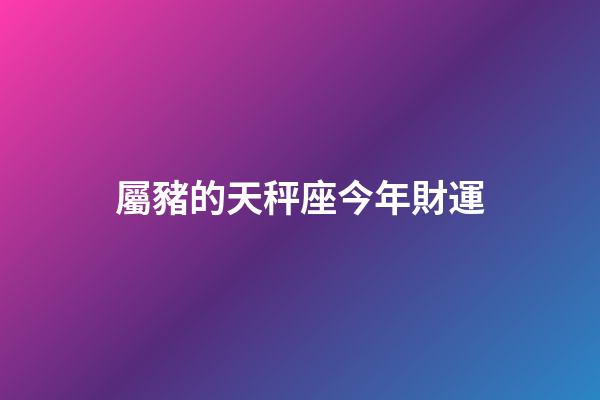 屬豬的天秤座今年財運-第1張-星座運勢-玄機派