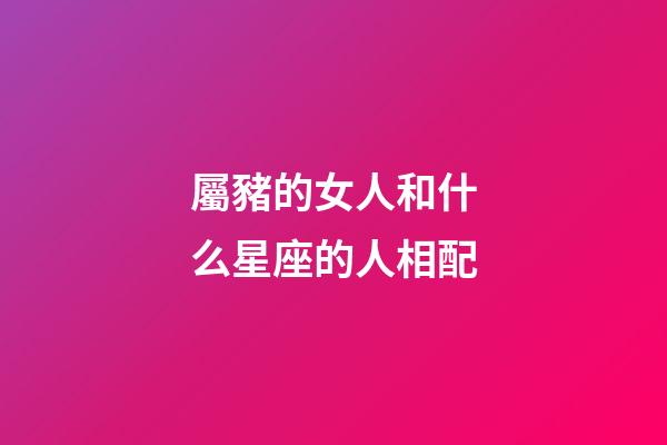 屬豬的女人和什么星座的人相配