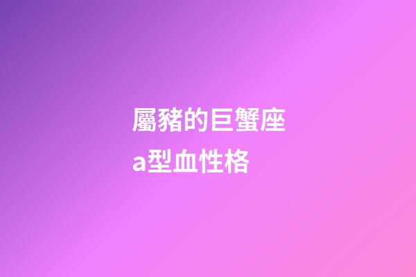 屬豬的巨蟹座a型血性格-第1張-星座運勢-玄機派