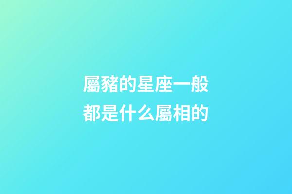 屬豬的星座一般都是什么屬相的-第1張-星座運勢-玄機派