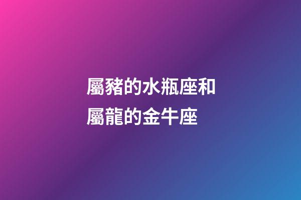 屬豬的水瓶座和屬龍的金牛座-第1張-星座運(yùn)勢(shì)-玄機(jī)派