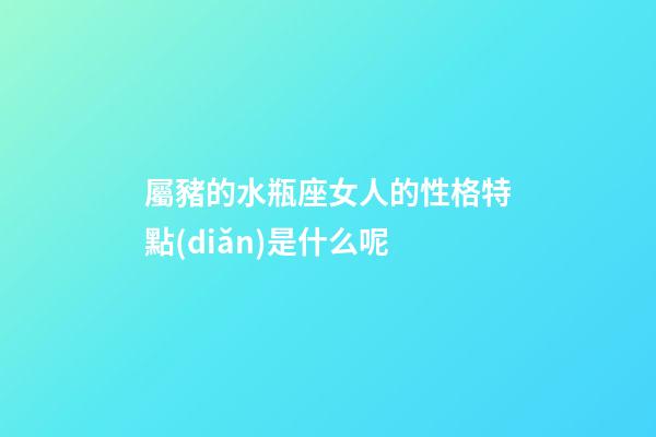 屬豬的水瓶座女人的性格特點(diǎn)是什么呢-第1張-星座運(yùn)勢(shì)-玄機(jī)派