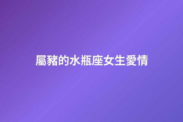 屬豬的水瓶座女生愛情-第1張-星座運勢-玄機派