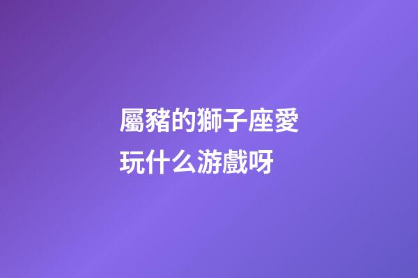 屬豬的獅子座愛玩什么游戲呀-第1張-星座運(yùn)勢(shì)-玄機(jī)派