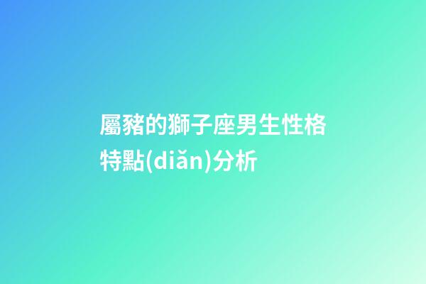 屬豬的獅子座男生性格特點(diǎn)分析-第1張-星座運(yùn)勢-玄機(jī)派