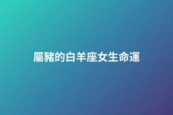 屬豬的白羊座女生命運-第1張-星座運勢-玄機派
