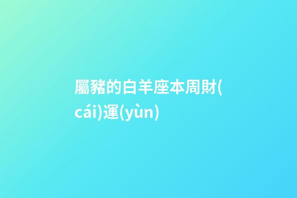 屬豬的白羊座本周財(cái)運(yùn)-第1張-星座運(yùn)勢(shì)-玄機(jī)派