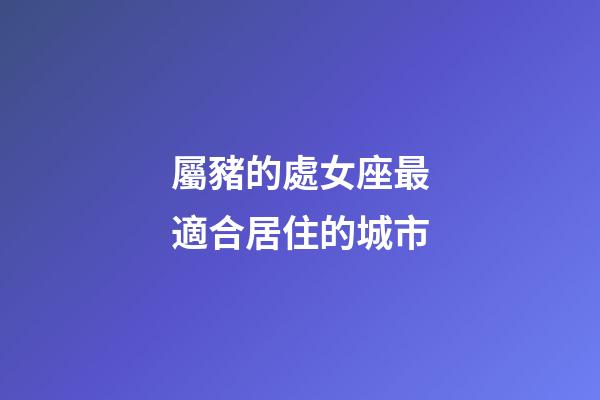 屬豬的處女座最適合居住的城市