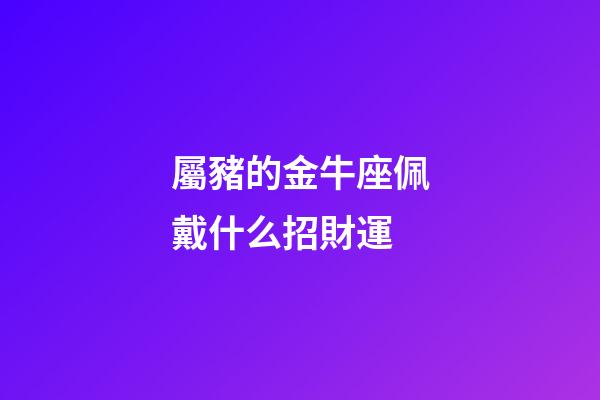 屬豬的金牛座佩戴什么招財運
