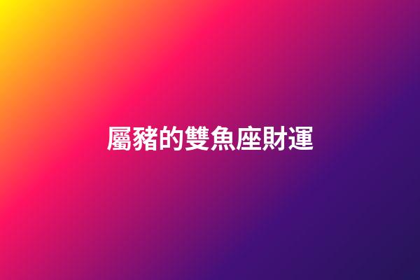 屬豬的雙魚座財運-第1張-星座運勢-玄機派