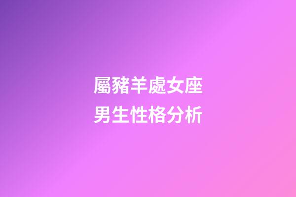 屬豬羊處女座男生性格分析-第1張-星座運勢-玄機派