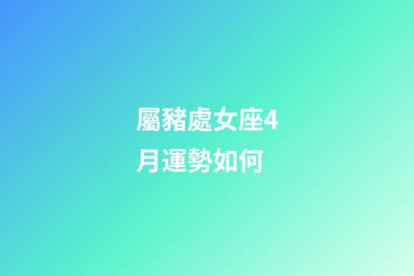 屬豬處女座4月運勢如何-第1張-星座運勢-玄機派