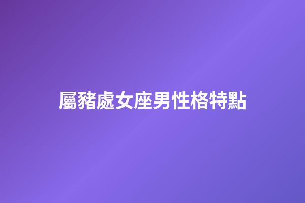 屬豬處女座男性格特點-第1張-星座運勢-玄機派