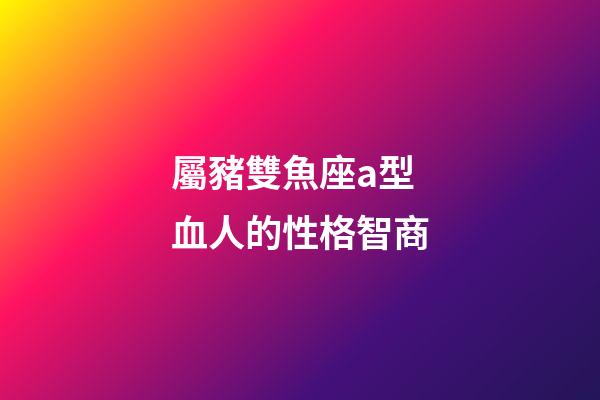 屬豬雙魚座a型血人的性格智商-第1張-星座運勢-玄機派