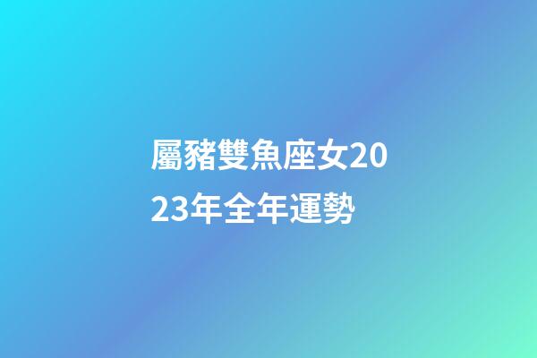 屬豬雙魚座女2023年全年運勢-第1張-星座運勢-玄機派