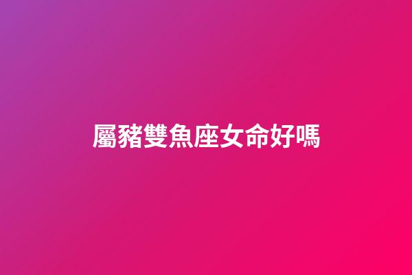 屬豬雙魚座女命好嗎