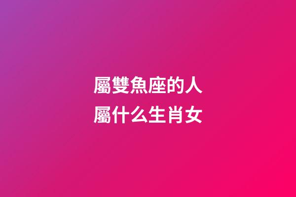 屬雙魚座的人屬什么生肖女-第1張-星座運勢-玄機派