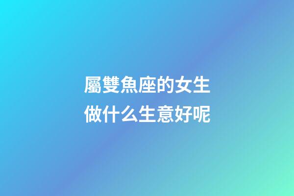 屬雙魚座的女生做什么生意好呢-第1張-星座運勢-玄機派
