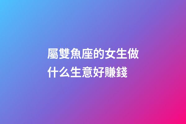 屬雙魚座的女生做什么生意好賺錢-第1張-星座運勢-玄機派