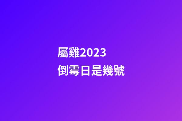 屬雞2023倒霉日是幾號
