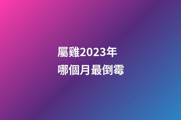屬雞2023年哪個月最倒霉