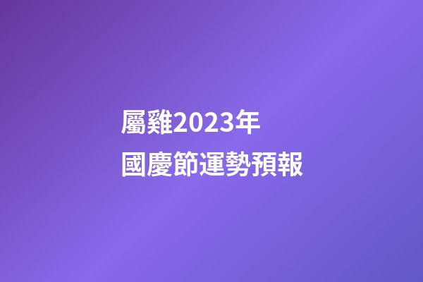 屬雞2023年國慶節運勢預報