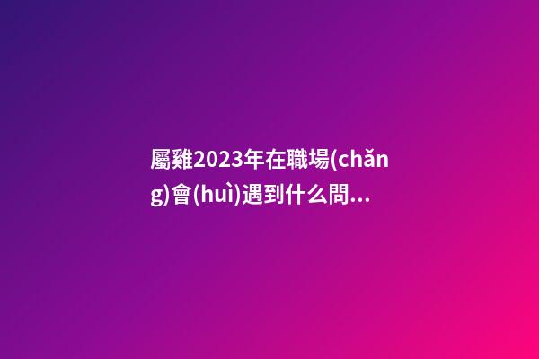 屬雞2023年在職場(chǎng)會(huì)遇到什么問(wèn)題