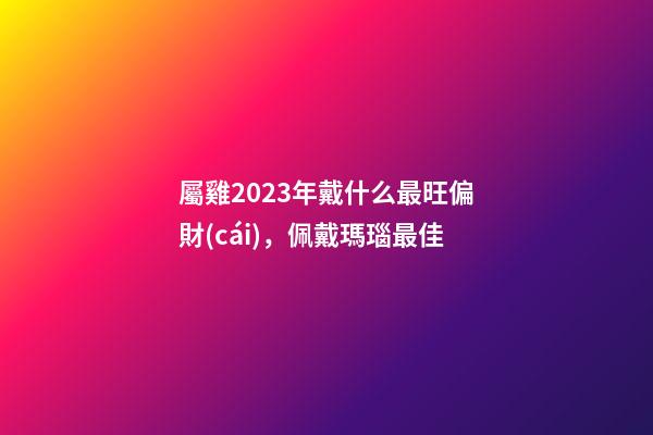 屬雞2023年戴什么最旺偏財(cái)，佩戴瑪瑙最佳