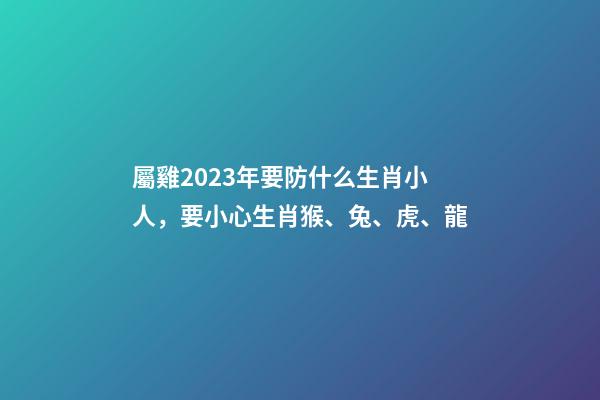 屬雞2023年要防什么生肖小人，要小心生肖猴、兔、虎、龍