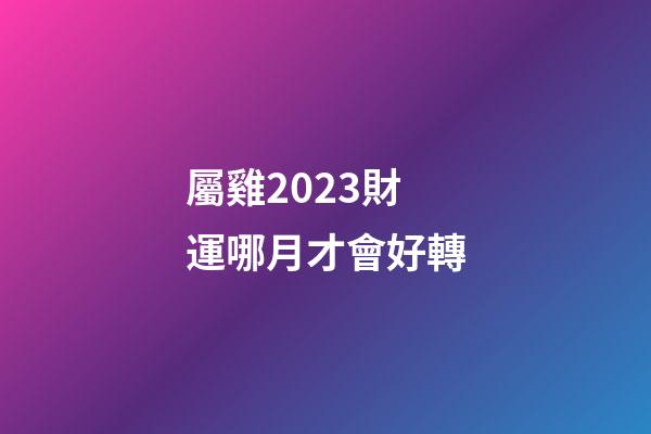 屬雞2023財運哪月才會好轉