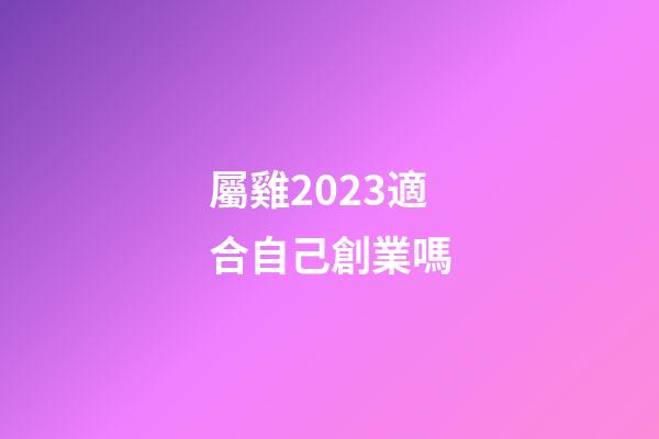 屬雞2023適合自己創業嗎