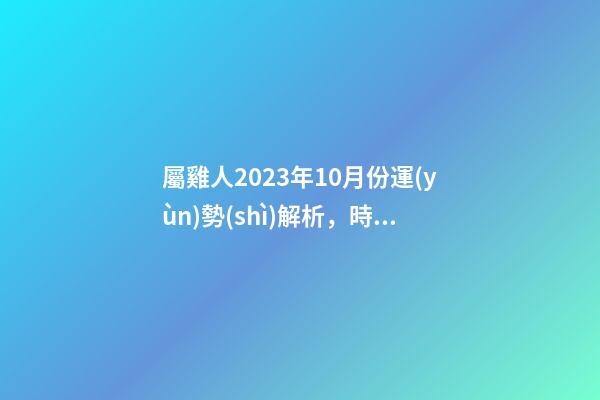 屬雞人2023年10月份運(yùn)勢(shì)解析，時(shí)來(lái)運(yùn)轉(zhuǎn)發(fā)展趨勢(shì)良好