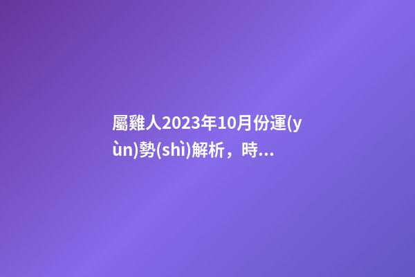 屬雞人2023年10月份運(yùn)勢(shì)解析，時(shí)來運(yùn)轉(zhuǎn)發(fā)展趨勢(shì)良好