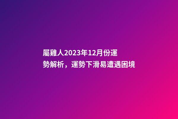 屬雞人2023年12月份運勢解析，運勢下滑易遭遇困境