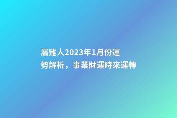 屬雞人2023年1月份運勢解析，事業財運時來運轉